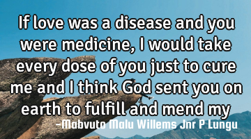 If love was a disease and you were medicine,i would take every dose of you just to cure me and i