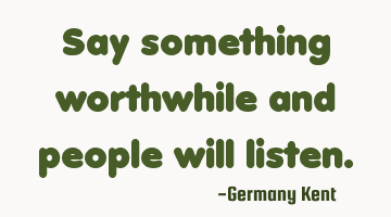 Say something worthwhile and people will