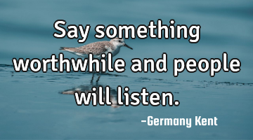 Say something worthwhile and people will