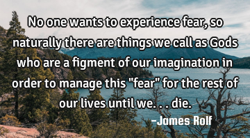 No one wants to experience fear, so naturally there are things we call as Gods who are a figment of