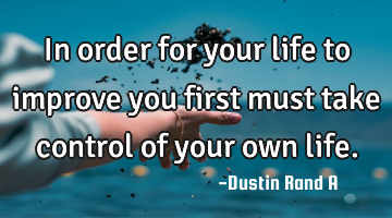 In order for your life to improve you first must take control of your own life.