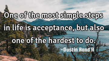 One of the most simple steps in life is acceptance, but also one of the hardest to do.
