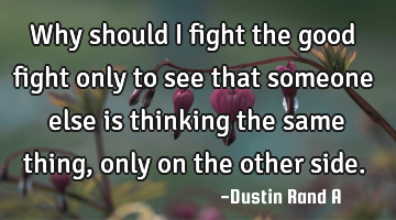 Why should I fight the good fight only to see that someone else is thinking the same thing, only on