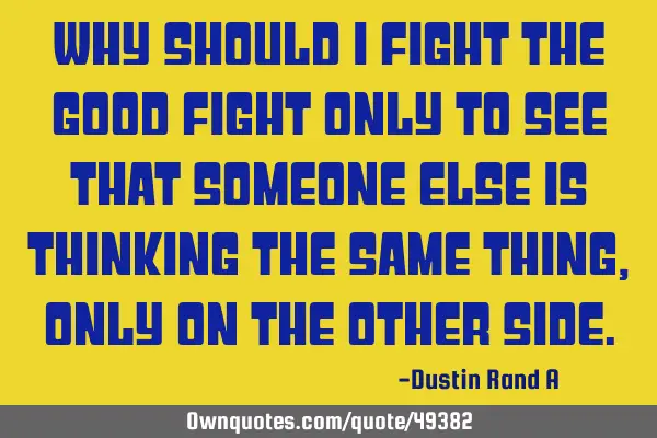 Why should I fight the good fight only to see that someone else is thinking the same thing, only on
