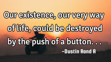 Our existence, our very way of life, could be destroyed by the push of a button...