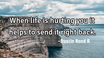 When life is hurting you it helps to send it right back.