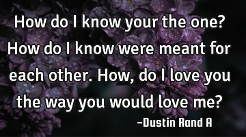 How do I know your the one? How do I know were meant for each other. How, do I love you the way you