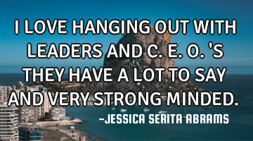 I LOVE HANGING OUT WITH LEADERS AND C.E.O.