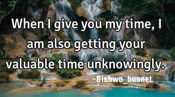 When I give you my time,I am also getting your valuable time unknowingly.