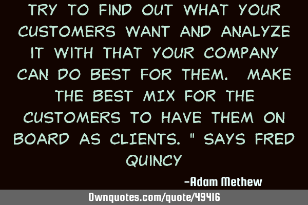 Try to find out what your customers WANT and analyze it with that your company can do BEST for