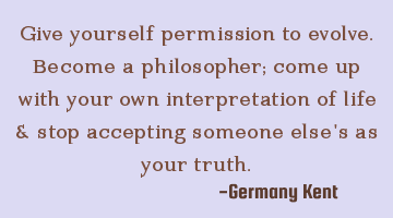 Give yourself permission to evolve. Become a philosopher; come up with your own interpretation of