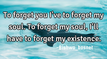 To forget you I