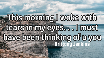 This morning I woke with tears in my eyes...I must have been thinking of u you
