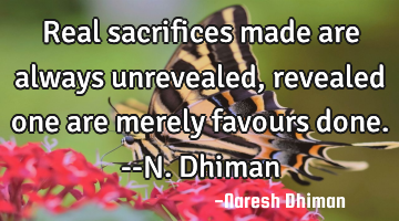 Real sacrifices made are always unrevealed, revealed one are merely favours done.--N.Dhiman