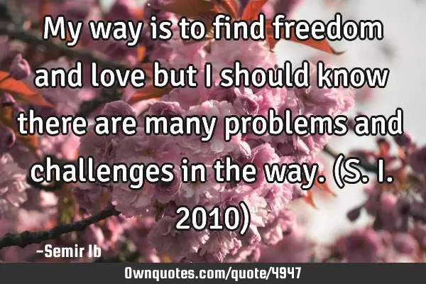 My way is to find freedom and love but I should know there are many problems and challenges in the
