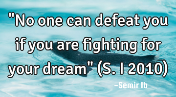 "No one can defeat you if you are fighting for your dream" (S.I 2010)