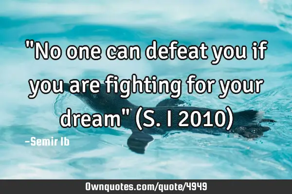"No one can defeat you if you are fighting for your dream" (S.I 2010)
