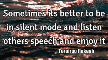 Sometimes its better to be in silent mode and listen others speech and enjoy it