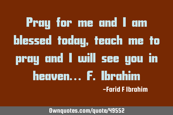 Pray for me and I am blessed today, teach me to pray and I will see you in heaven… F.I