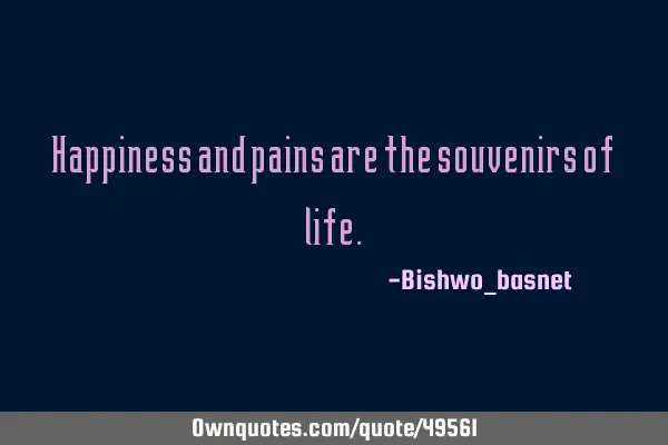 Happiness and pains are the souvenirs of