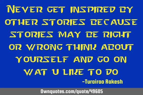 Never get inspired by other stories because stories may be right or wrong think about yourself and