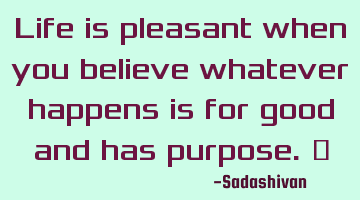 Life is pleasant when you believe whatever happens is for good and has purpose. ﻿