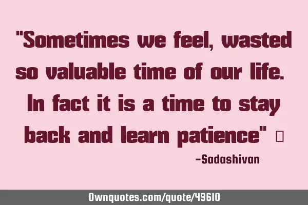 Sometimes we feel, we wasted valuable time of our life. In fact it is a time to stay back and