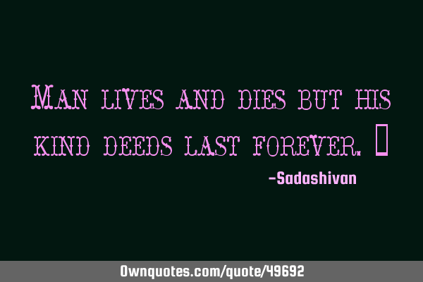Man lives and dies but his kind deeds last forever.﻿