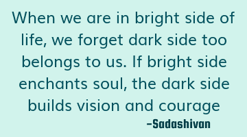 When we are in bright side of life, we forget dark side too belongs to us. If bright side enchants