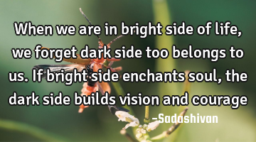 When we are in bright side of life, we forget dark side too belongs to us. If bright side enchants