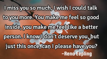 I miss you so much, I wish I could talk to you more. You make me feel so good inside, you make me