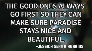 THE GOOD ONES ALWAYS GO FIRST SO THEY CAN MAKE SURE PARADISE STAYS NICE AND BEAUTIFUL.