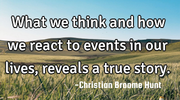 What we think and how we react to events in our lives, reveals a true story.
