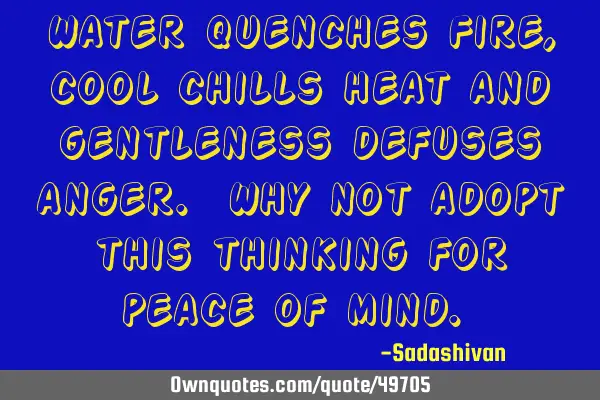 Water quenches Fire, cool chills heat and gentleness defuses anger. Why not adopt this thinking for