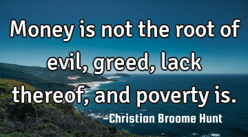 Money is not the root of evil, greed, lack thereof, and poverty is.