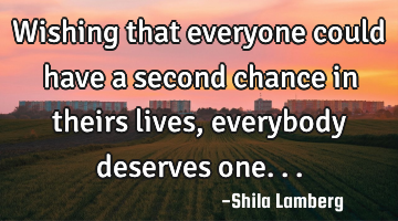 Wishing that everyone could have a second chance in theirs lives, everybody deserves one...