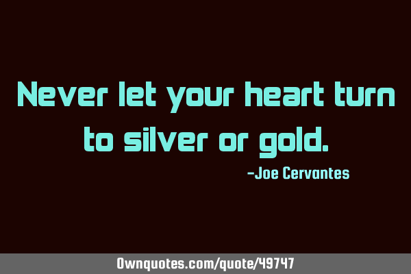 Never let your heart turn to silver or