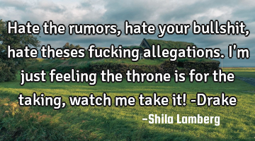 Hate the rumors, hate your bullshit, hate theses fucking allegations. I
