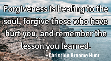 Forgiveness is healing to the soul, forgive those who have hurt you, and remember the lesson you