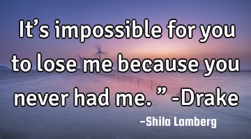 It’s impossible for you to lose me…because you never had me.” -Drake♥