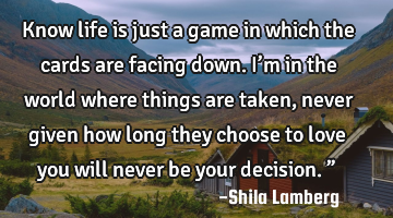 Know life is just a game in which the cards are facing down. I’m in the world where things are