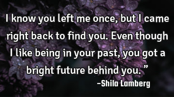 I know you left me once, but I came right back to find you. Even though I like being in your past,