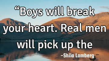 “Boys will break your heart. Real men will pick up the pieces.”