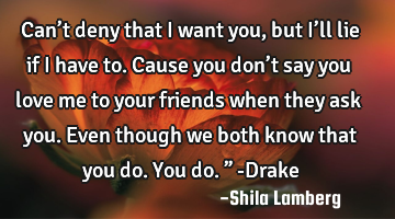 Can’t deny that I want you, but I’ll lie if I have to. Cause you don’t say you love me to