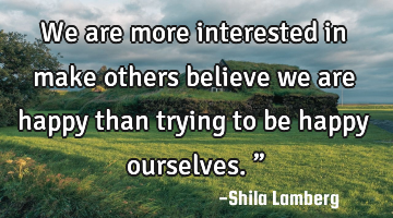 We are more interested in make others believe we are happy than trying to be happy ourselves.”
