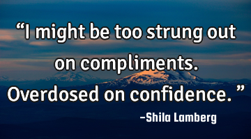 “I might be too strung out on compliments. Overdosed on confidence.”