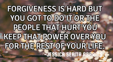 FORGIVENESS IS HARD BUT YOU GOT TO DO IT OR THE PEOPLE THAT HURT YOU KEEP THAT POWER OVER YOU FOR TH