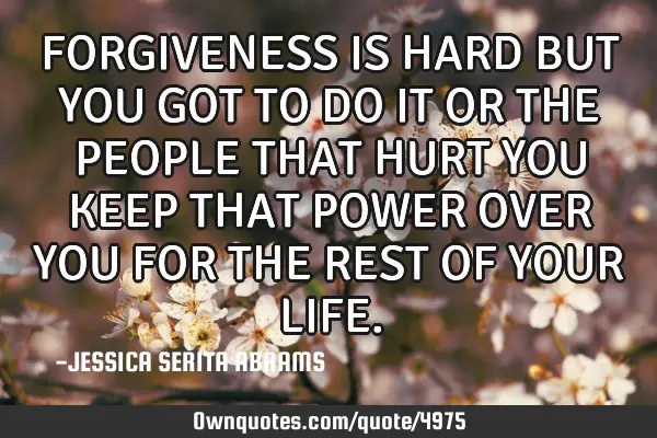 FORGIVENESS IS HARD BUT YOU GOT TO DO IT OR THE PEOPLE THAT HURT YOU KEEP THAT POWER OVER YOU FOR TH