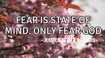 FEAR IS STATE OF MIND. ONLY FEAR GOD