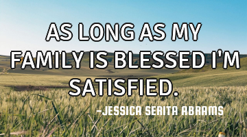 AS LONG AS MY FAMILY IS BLESSED I